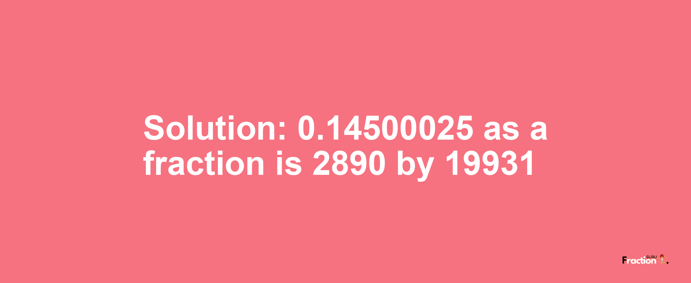 Solution:0.14500025 as a fraction is 2890/19931